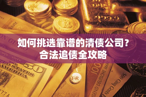 北京如何挑选靠谱的清债公司?合法追债全攻略 北京如何挑选靠谱的清债公司?合法追债全攻略