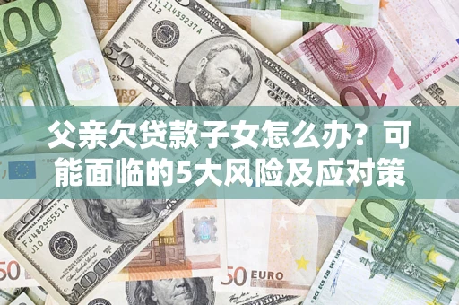 北京父亲欠贷款子女怎么办?可能面临的5大风险及应对策略 北京父亲欠贷款子女怎么办?可能面临的5大风险及应对策略