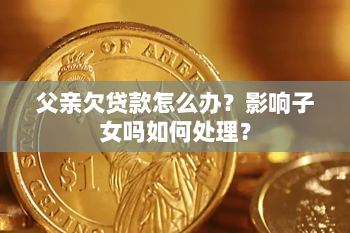 北京父亲欠贷款怎么办？影响子女吗如何处理？