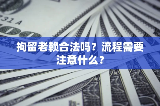 北京拘留老赖合法吗？流程需要注意什么？