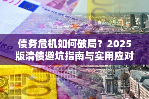 北京债务危机如何破局？2025版清债避坑指南与实用应对策略