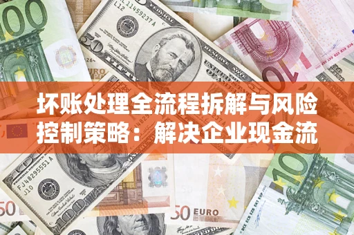 北京坏账处理全流程拆解与风险控制策略：解决企业现金流顽疾的实战指南