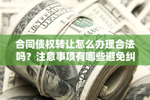 北京合同债权转让怎么办理合法吗？注意事项有哪些避免纠纷？