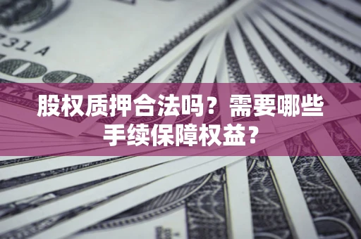 北京股权质押合法吗？需要哪些手续保障权益？
