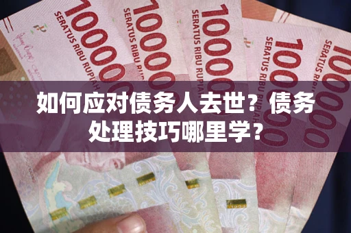 北京如何应对债务人去世？债务处理技巧哪里学？