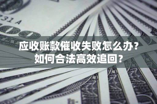 北京应收账款催收失败怎么办？如何合法高效追回？