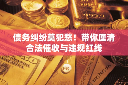 北京债务纠纷莫犯愁！带你厘清合法催收与违规红线