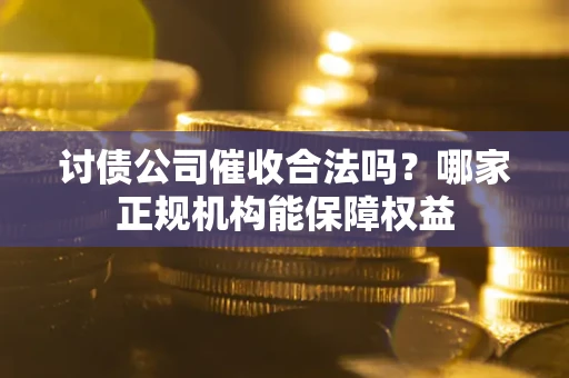 北京讨债公司催收合法吗？哪家正规机构能保障权益
