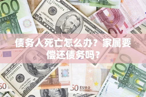 北京债务人死亡怎么办？家属要偿还债务吗？
