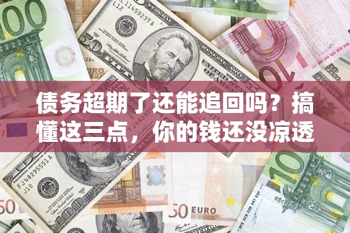 北京债务超期了还能追回吗？搞懂这三点，你的钱还没凉透
