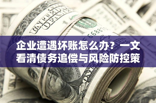 北京企业遭遇坏账怎么办？一文看清债务追偿与风险防控策略