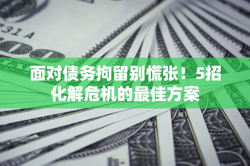 北京面对债务拘留别慌张！5招化解危机的最佳方案