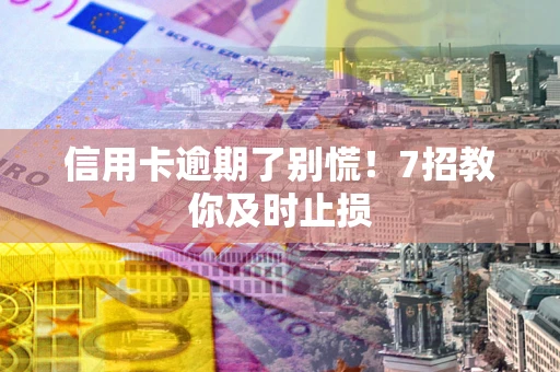 北京信用卡逾期了别慌！7招教你及时止损