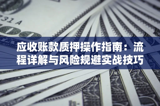 北京应收账款质押操作指南:流程详解与风险规避实战技巧 北京应收账款质押操作指南:流程详解与风险规避实战技巧