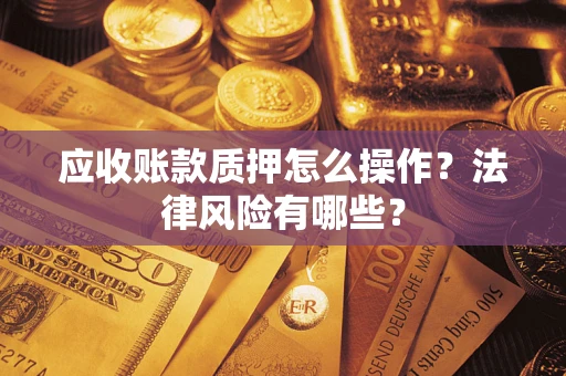 北京应收账款质押怎么操作？法律风险有哪些？