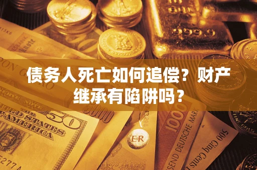 北京债务人死亡如何追偿？财产继承有陷阱吗？