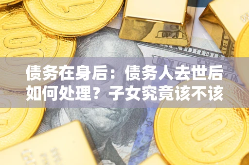 北京债务在身后：债务人去世后如何处理？子女究竟该不该还钱？