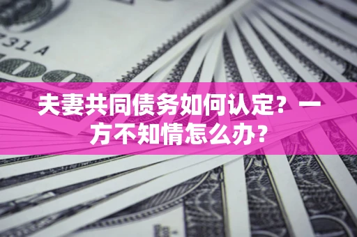 北京夫妻共同债务如何认定？一方不知情怎么办？