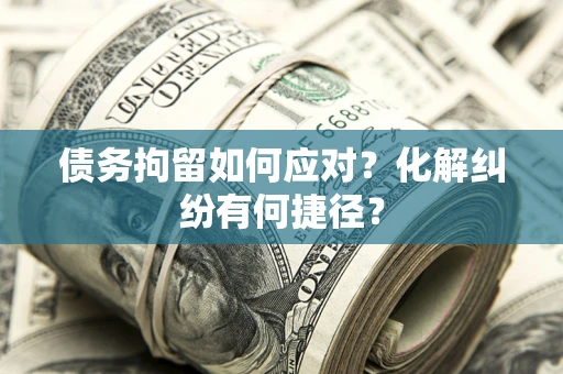 北京债务拘留如何应对？化解纠纷有何捷径？