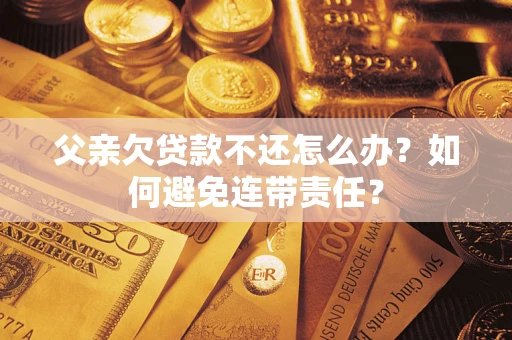 北京父亲欠贷款不还怎么办？如何避免连带责任？