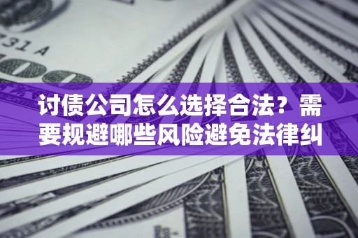 北京讨债公司怎么选择合法?需要规避哪些风险避免法律纠纷? 北京讨债公司怎么选择合法?需要规避哪些风险避免法律纠纷?