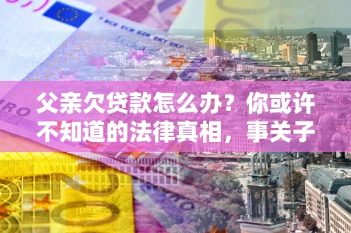 北京父亲欠贷款怎么办？你或许不知道的法律真相，事关子女未来