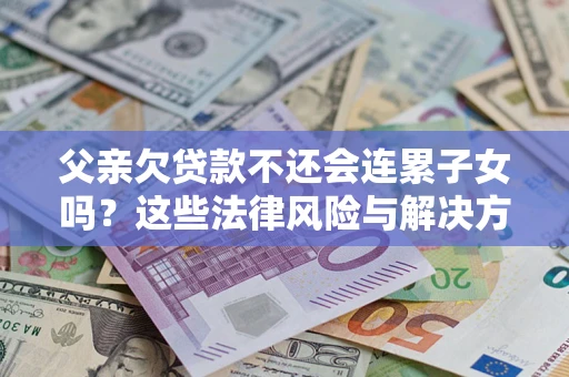 北京父亲欠贷款不还会连累子女吗？这些法律风险与解决方法要早知道！
