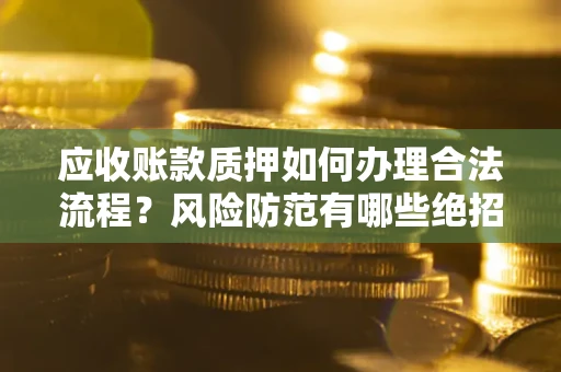 北京应收账款质押如何办理合法流程？风险防范有哪些绝招？
