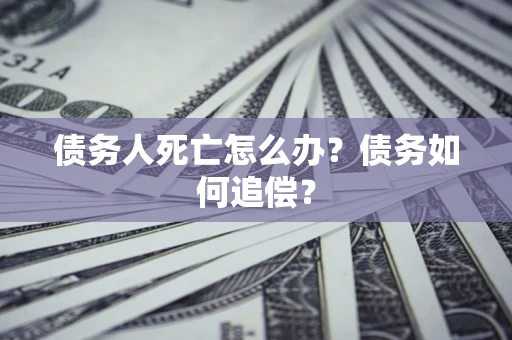 北京债务人死亡怎么办？债务如何追偿？