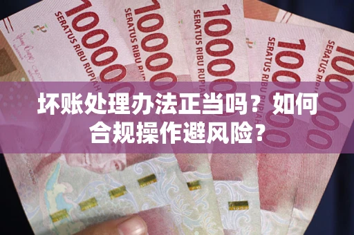北京坏账处理办法正当吗？如何合规操作避风险？