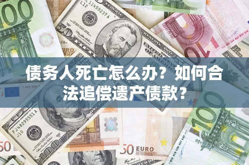 北京债务人死亡怎么办？如何合法追偿遗产债款？
