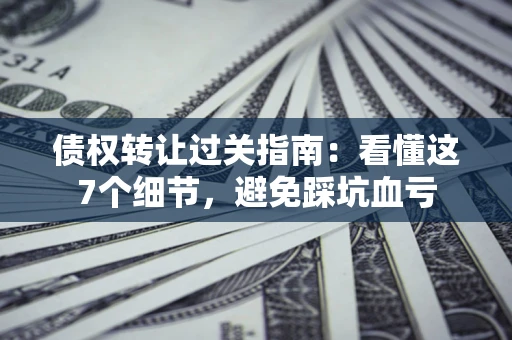 北京债权转让过关指南：看懂这7个细节，避免踩坑血亏