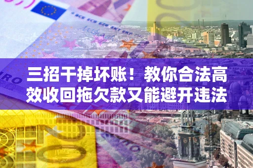 北京三招干掉坏账！教你合法高效收回拖欠款又能避开违法雷区