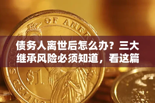 北京债务人离世后怎么办？三大继承风险必须知道，看这篇就够了