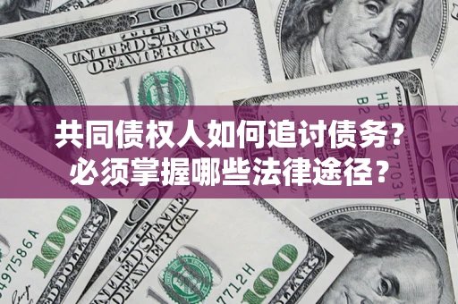 北京共同债权人如何追讨债务？必须掌握哪些法律途径？