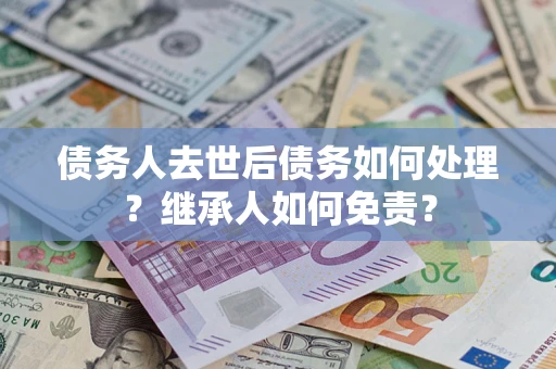 北京债务人去世后债务如何处理？继承人如何免责？