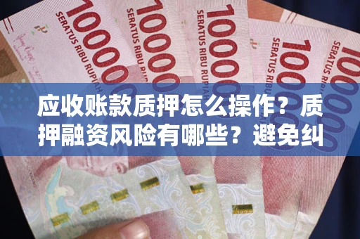 北京应收账款质押怎么操作？质押融资风险有哪些？避免纠纷高效融资技巧