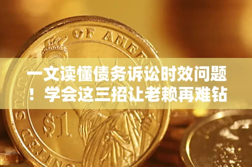 北京一文读懂债务诉讼时效问题！学会这三招让老赖再难钻空子