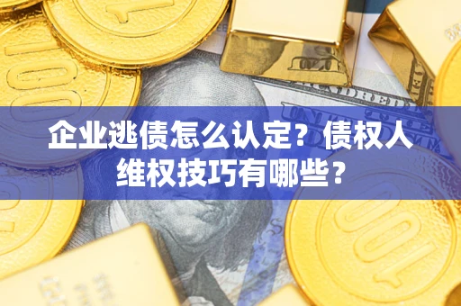 北京企业逃债怎么认定？债权人维权技巧有哪些？