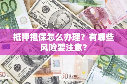 北京抵押担保怎么办理？有哪些风险要注意？