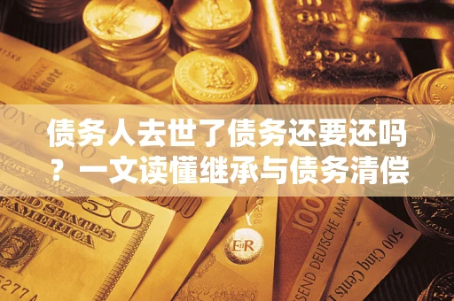 北京债务人去世了债务还要还吗？一文读懂继承与债务清偿