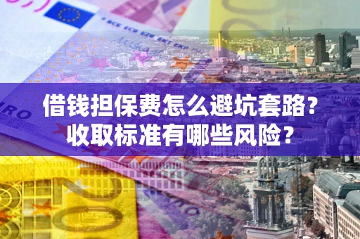 北京借钱担保费怎么避坑套路?收取标准有哪些风险? 北京借钱担保费怎么避坑套路?收取标准有哪些风险?