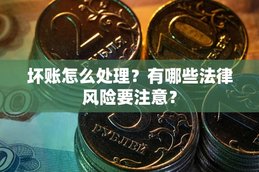 北京坏账怎么处理？有哪些法律风险要注意？