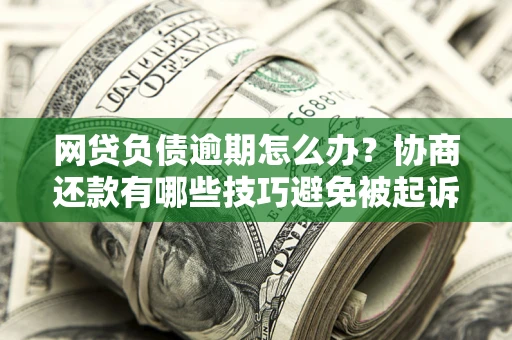 北京网贷负债逾期怎么办？协商还款有哪些技巧避免被起诉？