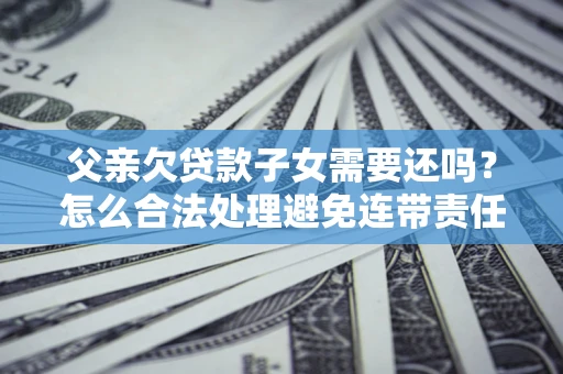 北京父亲欠贷款子女需要还吗？怎么合法处理避免连带责任？