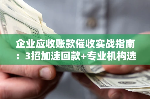 北京企业应收账款催收实战指南：3招加速回款+专业机构选择避坑