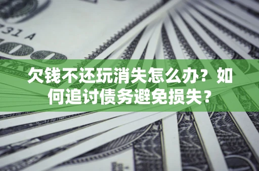 北京欠钱不还玩消失怎么办？如何追讨债务避免损失？