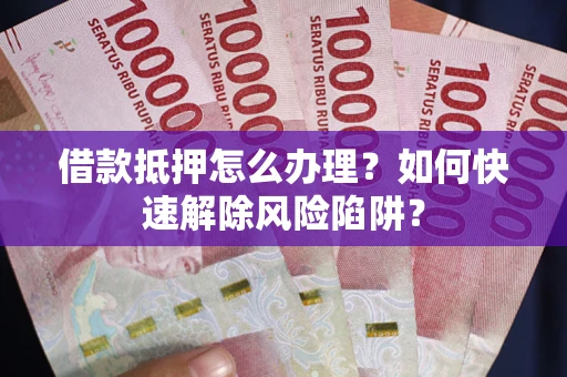 北京借款抵押怎么办理？如何快速解除风险陷阱？