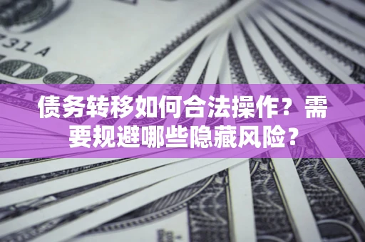 北京债务转移如何合法操作？需要规避哪些隐藏风险？