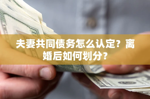 北京夫妻共同债务怎么认定？离婚后如何划分？